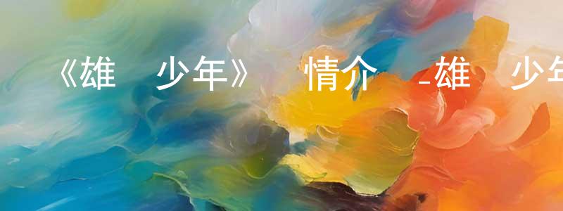 陳武明發布《雄獅少年》詳情介紹_雄獅少年HD在線觀看_雄獅少年迅雷下載_國漫